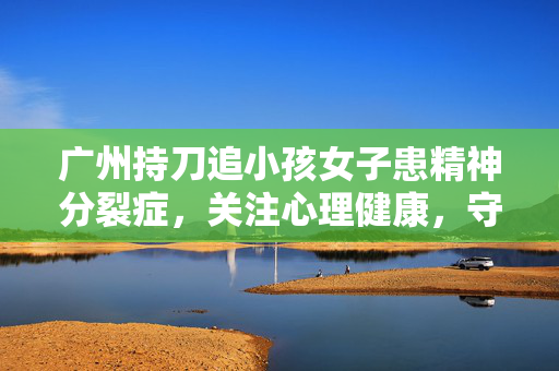 广州持刀追小孩女子患精神分裂症，关注心理健康，守护社会安全
