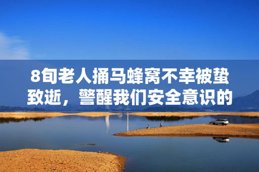8旬老人捅马蜂窝不幸被蛰致逝，警醒我们安全意识的重要性