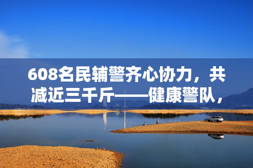 608名民辅警齐心协力，共减近三千斤——健康警队，为民服务