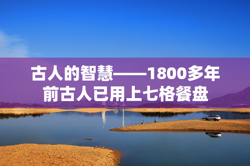 古人的智慧——1800多年前古人已用上七格餐盘