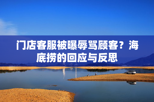 门店客服被曝辱骂顾客？海底捞的回应与反思