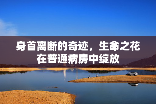 身首离断的奇迹，生命之花在普通病房中绽放