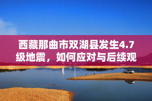 西藏那曲市双湖县发生4.7级地震，如何应对与后续观察