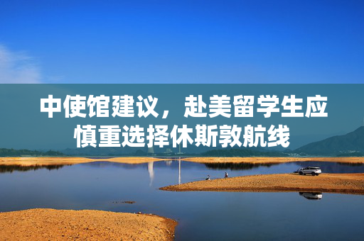 中使馆建议，赴美留学生应慎重选择休斯敦航线