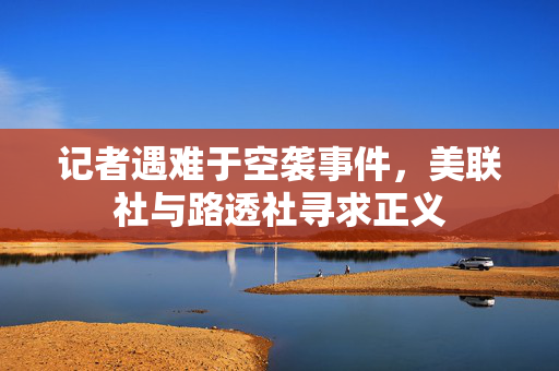 记者遇难于空袭事件，美联社与路透社寻求正义