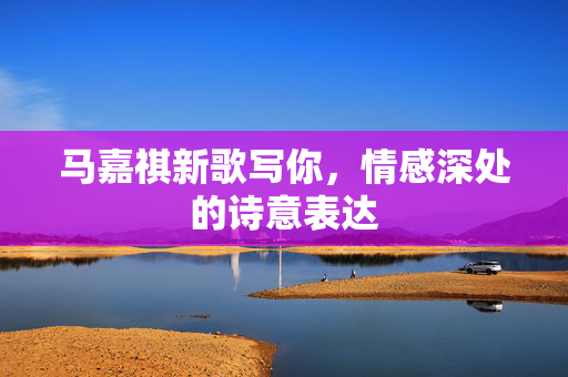 马嘉祺新歌写你，情感深处的诗意表达