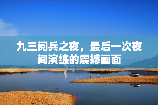 九三阅兵之夜，最后一次夜间演练的震撼画面