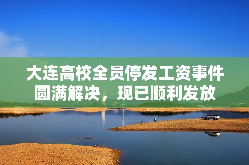 大连高校全员停发工资事件圆满解决，现已顺利发放