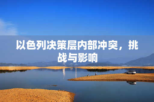 以色列决策层内部冲突，挑战与影响