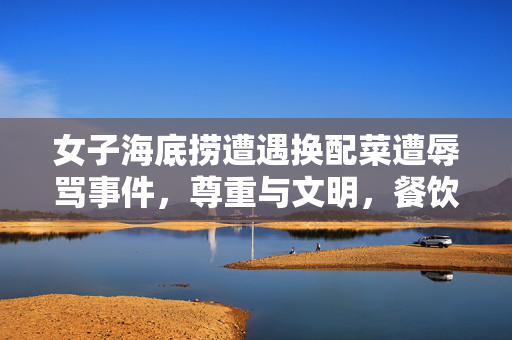 女子海底捞遭遇换配菜遭辱骂事件，尊重与文明，餐饮业之底线