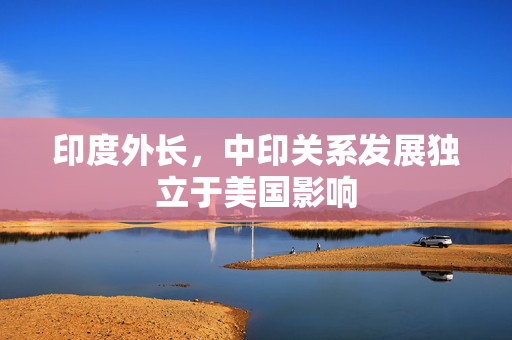 印度外长，中印关系发展独立于美国影响