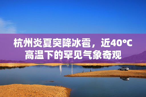 杭州炎夏突降冰雹，近40℃高温下的罕见气象奇观