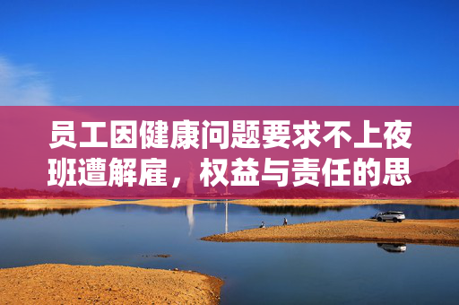员工因健康问题要求不上夜班遭解雇，权益与责任的思考