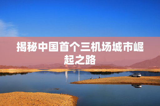 揭秘中国首个三机场城市崛起之路