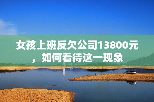 女孩上班反欠公司13800元，如何看待这一现象