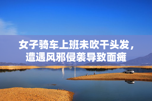 女子骑车上班未吹干头发，遭遇风邪侵袭导致面瘫