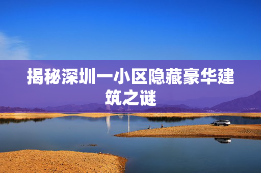 揭秘深圳一小区隐藏豪华建筑之谜