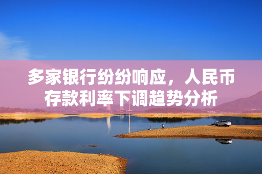 多家银行纷纷响应，人民币存款利率下调趋势分析