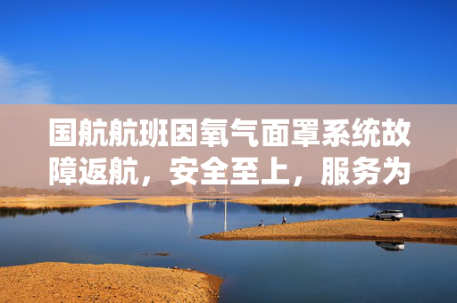 国航航班因氧气面罩系统故障返航，安全至上，服务为先