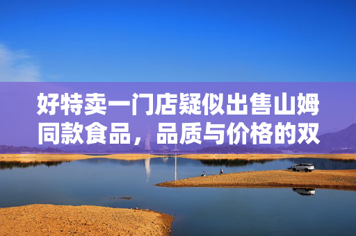 好特卖一门店疑似出售山姆同款食品，品质与价格的双重考量