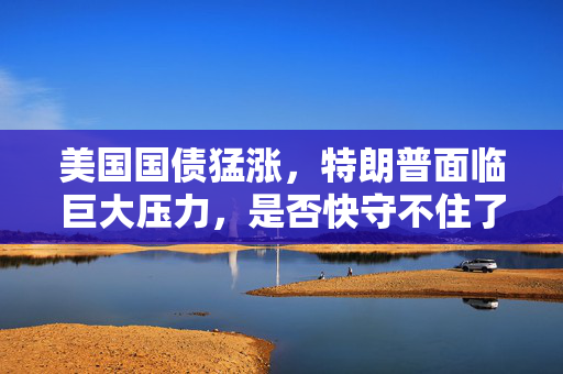 美国国债猛涨，特朗普面临巨大压力，是否快守不住了？
