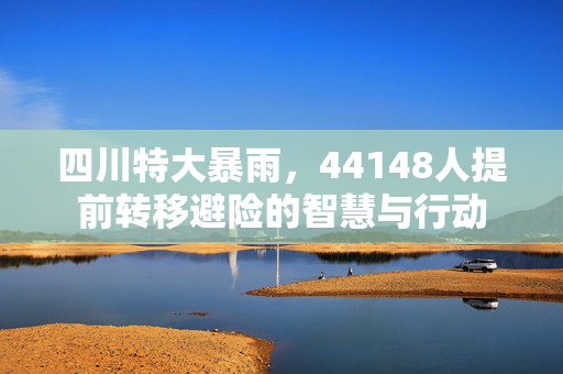 四川特大暴雨，44148人提前转移避险的智慧与行动