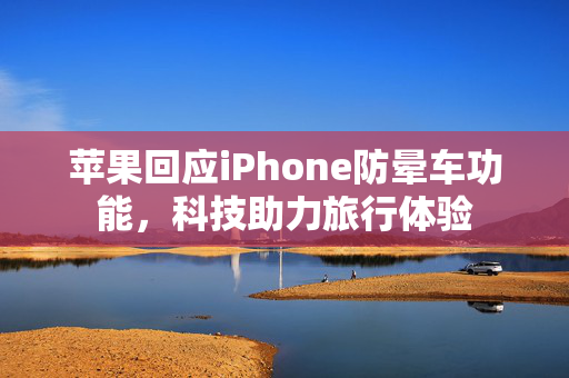 苹果回应iPhone防晕车功能，科技助力旅行体验