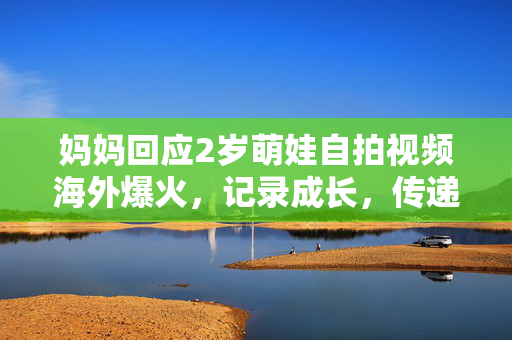 妈妈回应2岁萌娃自拍视频海外爆火，记录成长，传递温暖