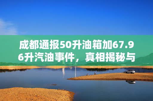 成都通报50升油箱加67.96升汽油事件，真相揭秘与公众关注