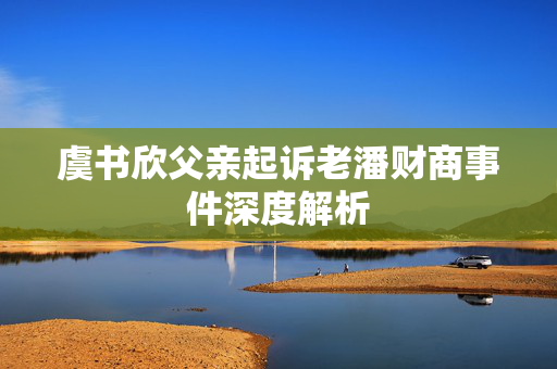 虞书欣父亲起诉老潘财商事件深度解析