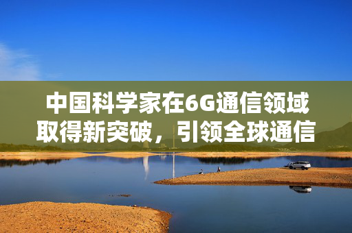 中国科学家在6G通信领域取得新突破，引领全球通信技术的新篇章