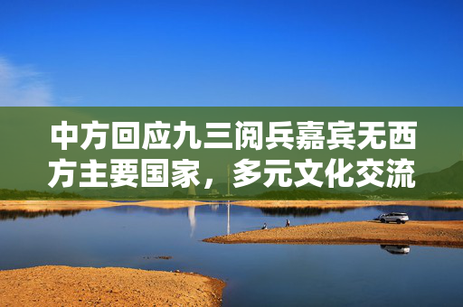 中方回应九三阅兵嘉宾无西方主要国家，多元文化交流下的国际关系新视角