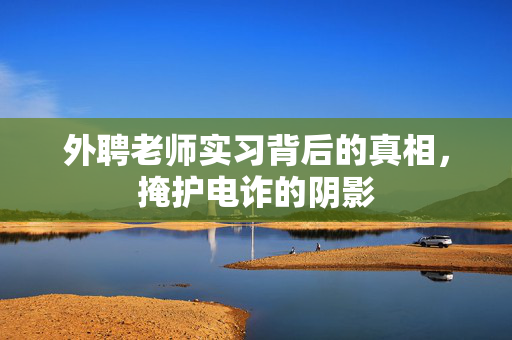 外聘老师实习背后的真相，掩护电诈的阴影