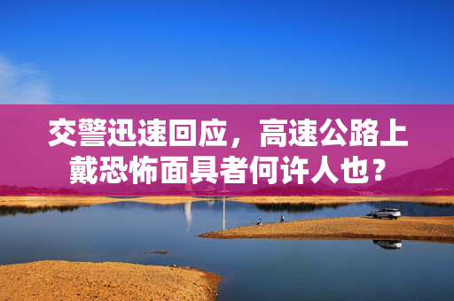 交警迅速回应，高速公路上戴恐怖面具者何许人也？