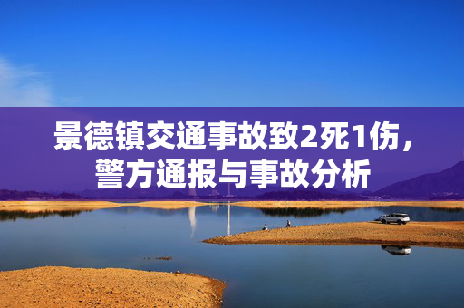 景德镇交通事故致2死1伤，警方通报与事故分析