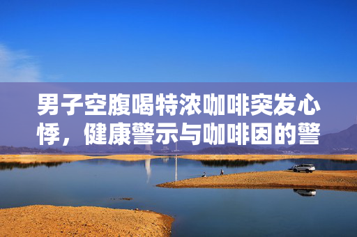 男子空腹喝特浓咖啡突发心悸，健康警示与咖啡因的警示作用