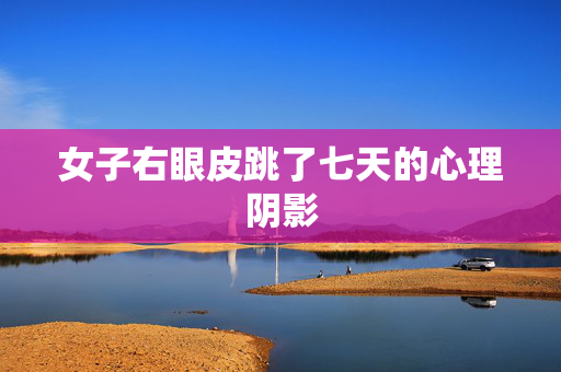 女子右眼皮跳了七天的心理阴影