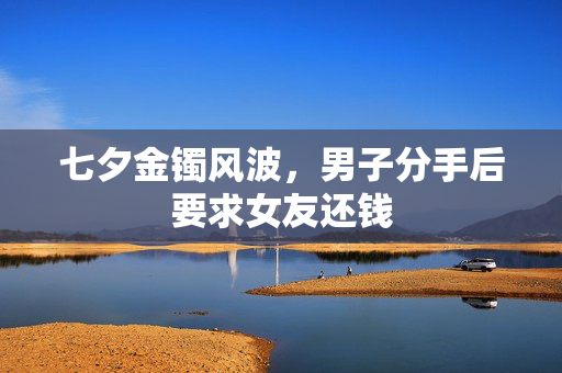 七夕金镯风波，男子分手后要求女友还钱