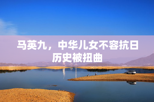 马英九，中华儿女不容抗日历史被扭曲