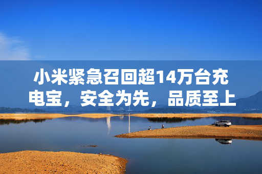 小米紧急召回超14万台充电宝，安全为先，品质至上