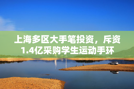 上海多区大手笔投资，斥资1.4亿采购学生运动手环