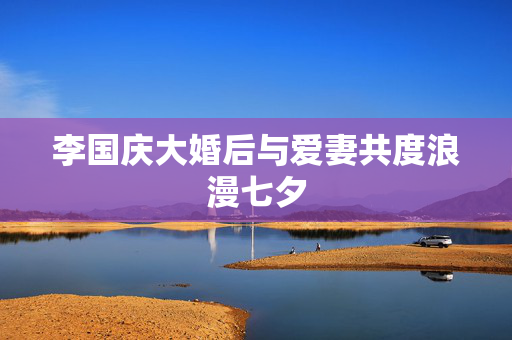 李国庆大婚后与爱妻共度浪漫七夕