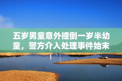 五岁男童意外撞倒一岁半幼童，警方介入处理事件始末