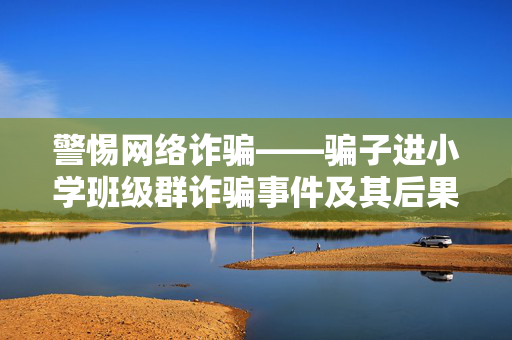 警惕网络诈骗——骗子进小学班级群诈骗事件及其后果