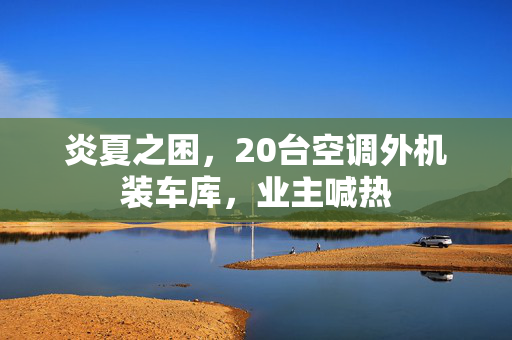 炎夏之困，20台空调外机装车库，业主喊热