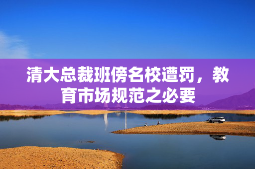 清大总裁班傍名校遭罚，教育市场规范之必要
