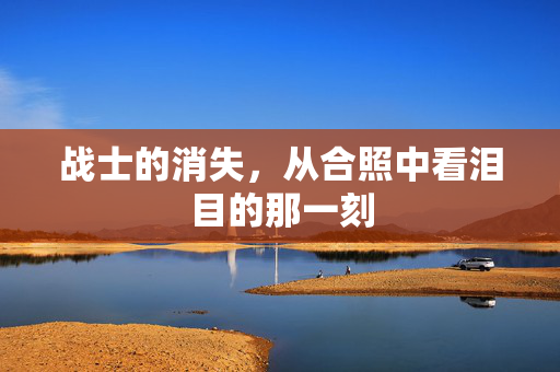 战士的消失，从合照中看泪目的那一刻