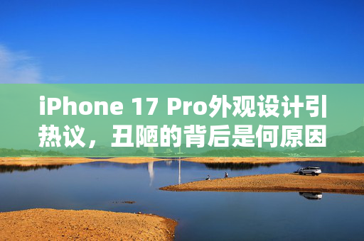 iPhone 17 Pro外观设计引热议，丑陋的背后是何原因？