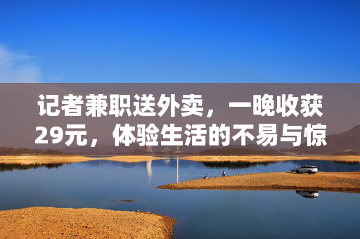 记者兼职送外卖，一晚收获29元，体验生活的不易与惊喜