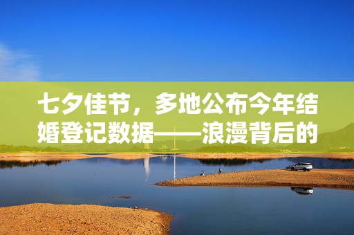七夕佳节，多地公布今年结婚登记数据——浪漫背后的真实故事